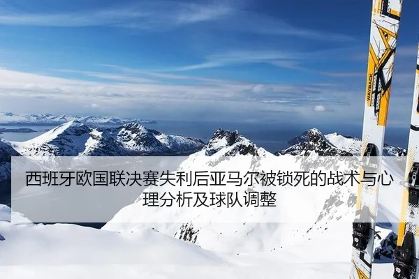 西班牙欧国联决赛失利后亚马尔被锁死的战术与心理分析及球队调整