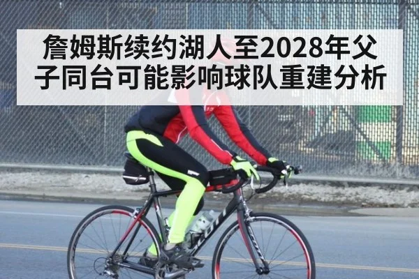 詹姆斯续约湖人至2028年父子同台可能影响球队重建分析