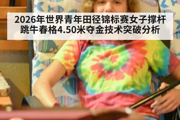 2026年世界青年田径锦标赛女子撑杆跳牛春格4.50米夺金技术突破分析