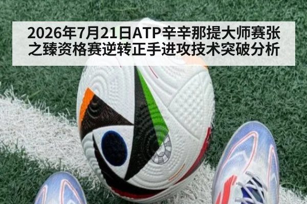 2026年7月21日ATP辛辛那提大师赛张之臻资格赛逆转正手进攻技术突破分析