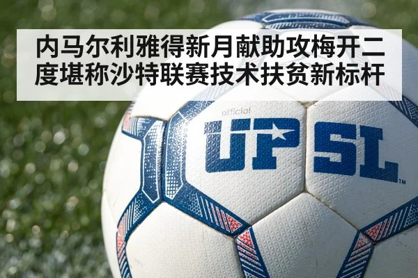 内马尔利雅得新月献助攻梅开二度堪称沙特联赛技术扶贫新标杆