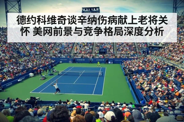 德约科维奇谈辛纳伤病献上老将关怀 美网前景与竞争格局深度分析