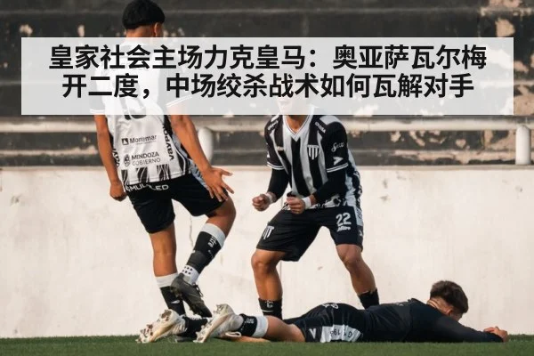 皇家社会主场力克皇马:奥亚萨瓦尔梅开二度,中场绞杀战术如何瓦解对手